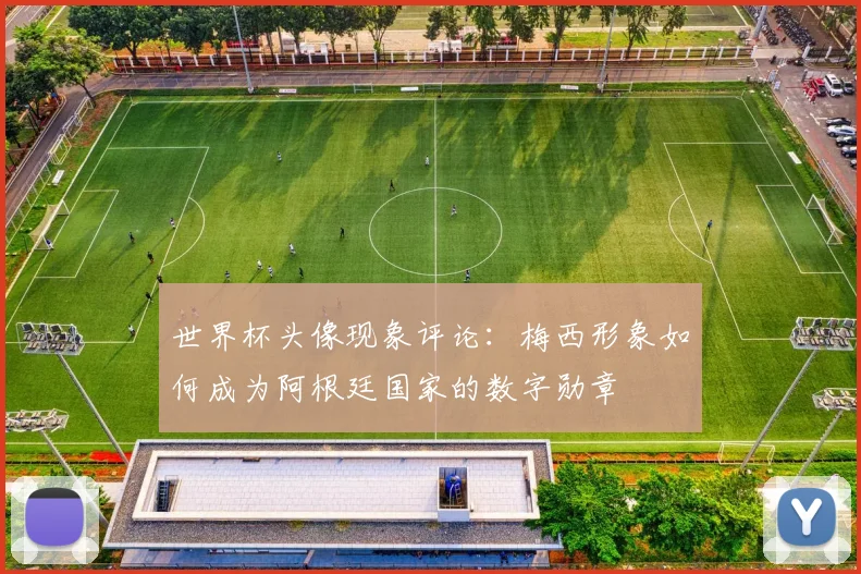 世界杯头像现象评论：梅西形象如何成为阿根廷国家的数字勋章