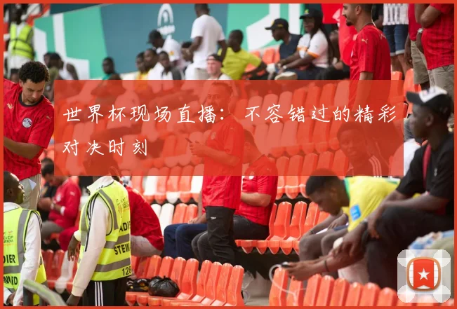 世界杯现场直播：不容错过的精彩对决时刻
