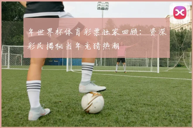 年世界杯体育彩票独家回顾：资深彩民揭秘当年竞猜热潮